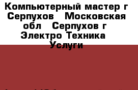 Компьютерный мастер г.Серпухов - Московская обл., Серпухов г. Электро-Техника » Услуги   